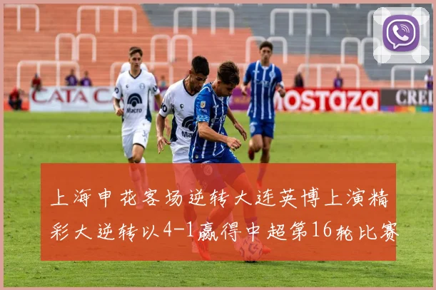 上海申花客场逆转大连英博上演精彩大逆转以4-1赢得中超第16轮比赛