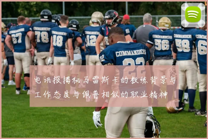 电讯报揭秘马雷斯卡的教练背景与工作态度与佩普相似的职业精神