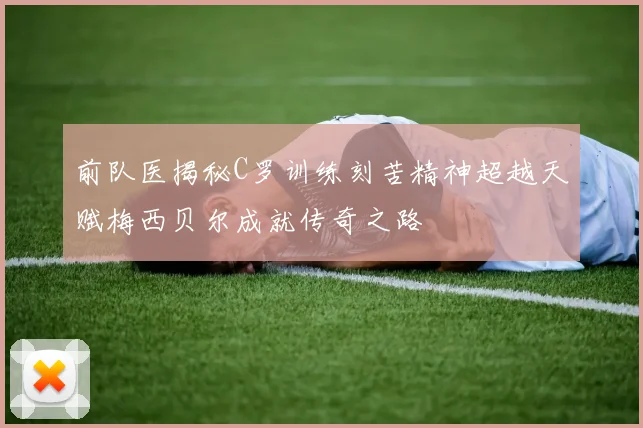 前队医揭秘C罗训练刻苦精神超越天赋梅西贝尔成就传奇之路