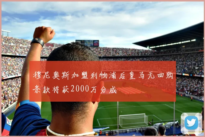 穆尼奥斯加盟利物浦后皇马无回购条款将获2000万分成