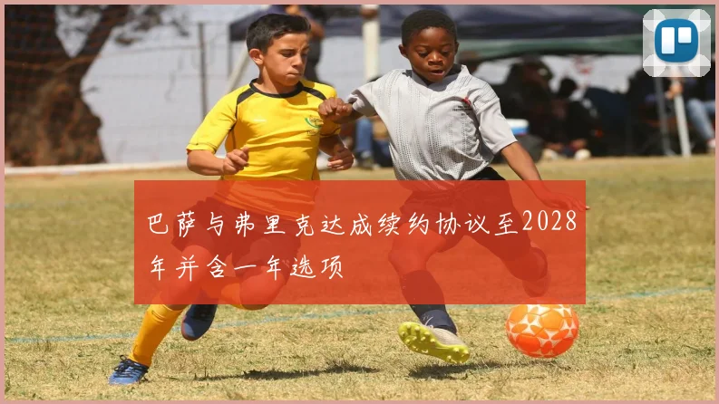 巴萨与弗里克达成续约协议至2028年并含一年选项