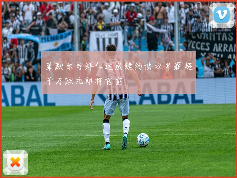 莱默尔与拜仁达成续约协议年薪超千万欧元即将官宣