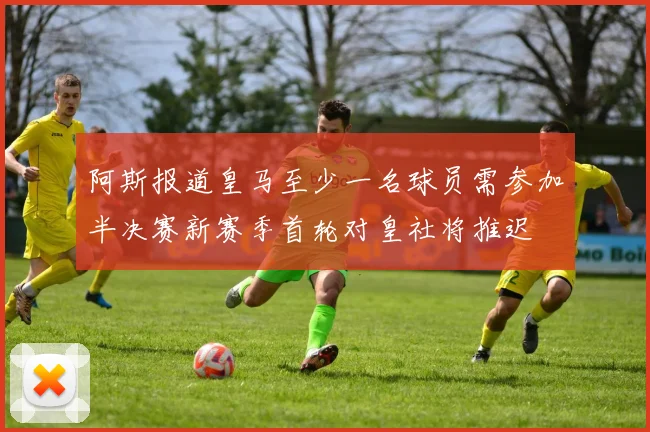 阿斯报道皇马至少一名球员需参加半决赛新赛季首轮对皇社将推迟