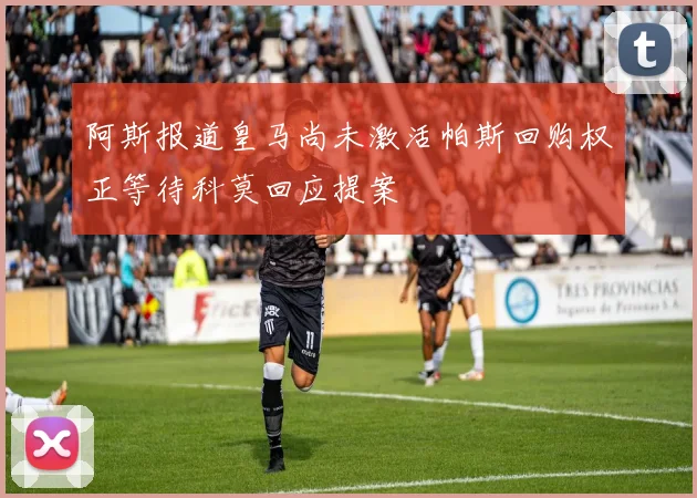 阿斯报道皇马尚未激活帕斯回购权正等待科莫回应提案