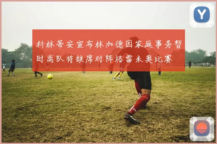 科林蒂安宣布林加德因家庭事务暂时离队将缺席对阵格雷米奥比赛