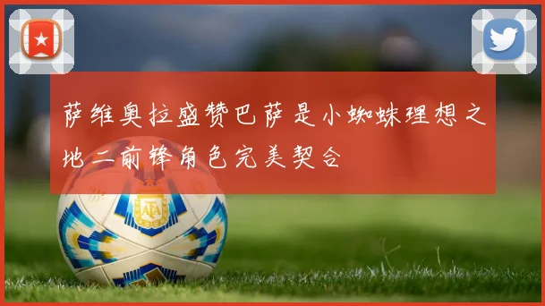 萨维奥拉盛赞巴萨是小蜘蛛理想之地二前锋角色完美契合