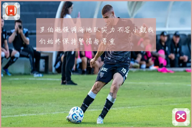 罗伯逊强调海地队实力不容小觑我们始终保持警惕与尊重