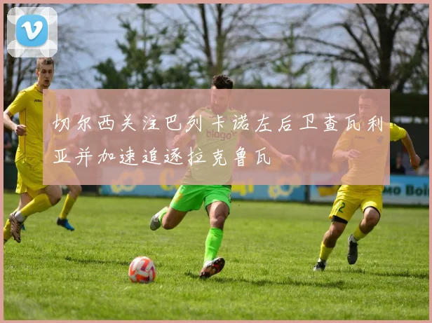 切尔西关注巴列卡诺左后卫查瓦利亚并加速追逐拉克鲁瓦