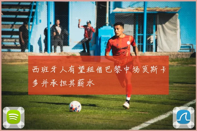 西班牙人有望租借巴黎中场莫斯卡多并承担其薪水