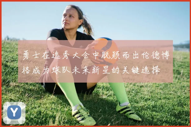 勇士在选秀大会中脱颖而出伦德博格成为球队未来新星的关键选择