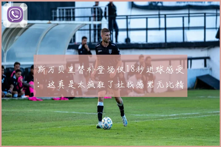 斯万贝里替补登场仅18秒进球感受：这真是太疯狂了让我感觉无比精彩