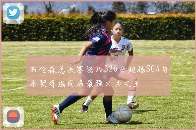 布伦森总决赛场均326分超越SGA与东契奇成同届最强火力之王