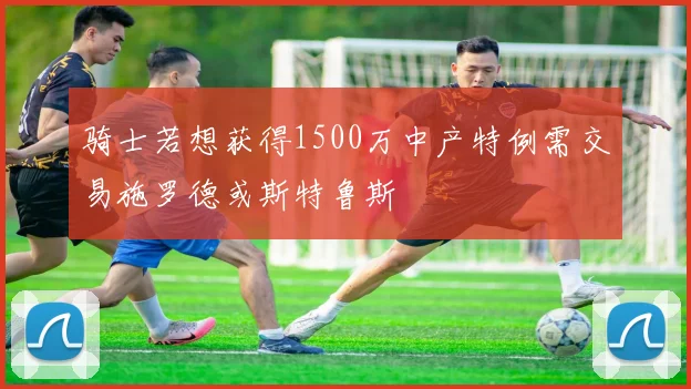 骑士若想获得1500万中产特例需交易施罗德或斯特鲁斯