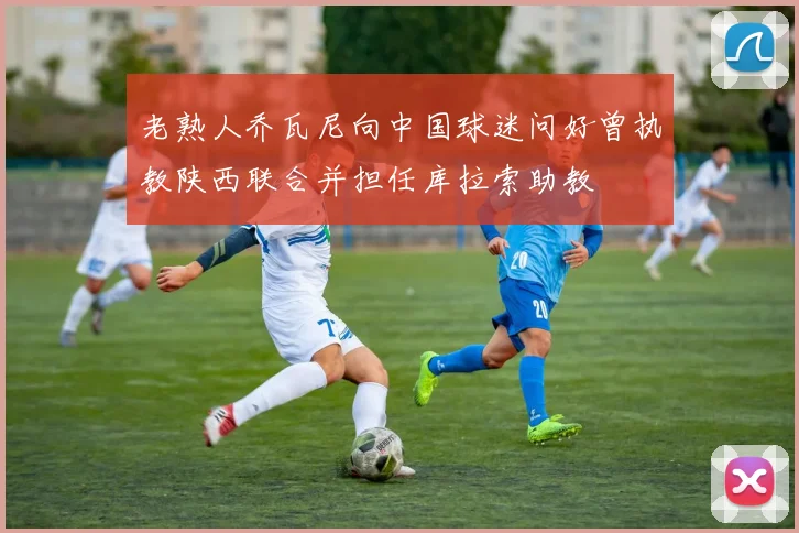 老熟人乔瓦尼向中国球迷问好曾执教陕西联合并担任库拉索助教