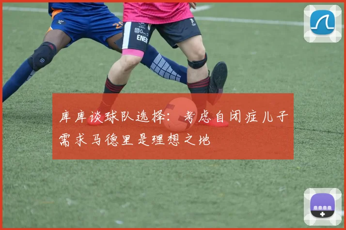 库库谈球队选择：考虑自闭症儿子需求马德里是理想之地
