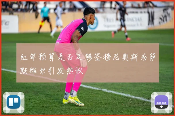 红军预算是否足够签穆尼奥斯或萨默维尔引发热议