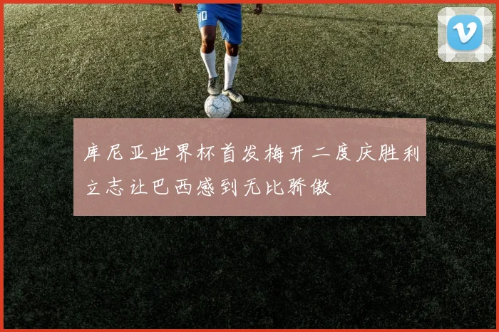 库尼亚世界杯首发梅开二度庆胜利立志让巴西感到无比骄傲