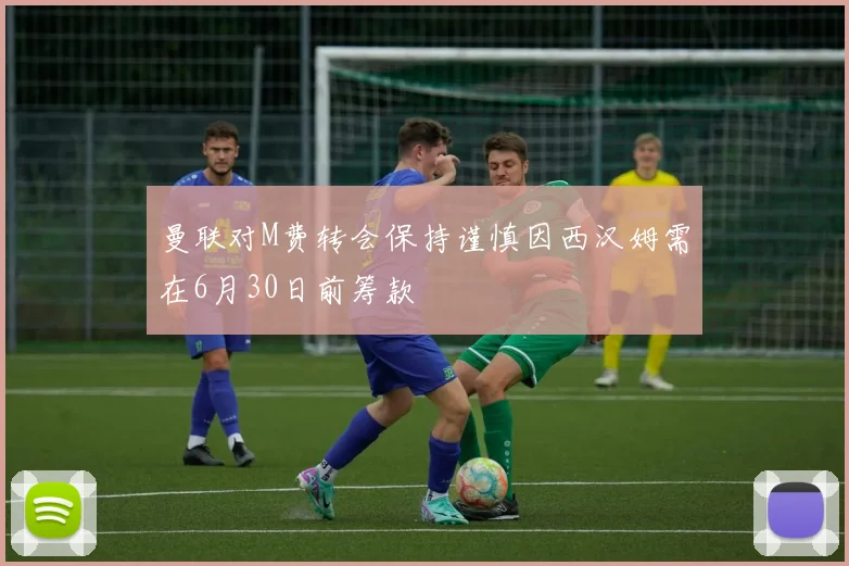 曼联对M费转会保持谨慎因西汉姆需在6月30日前筹款