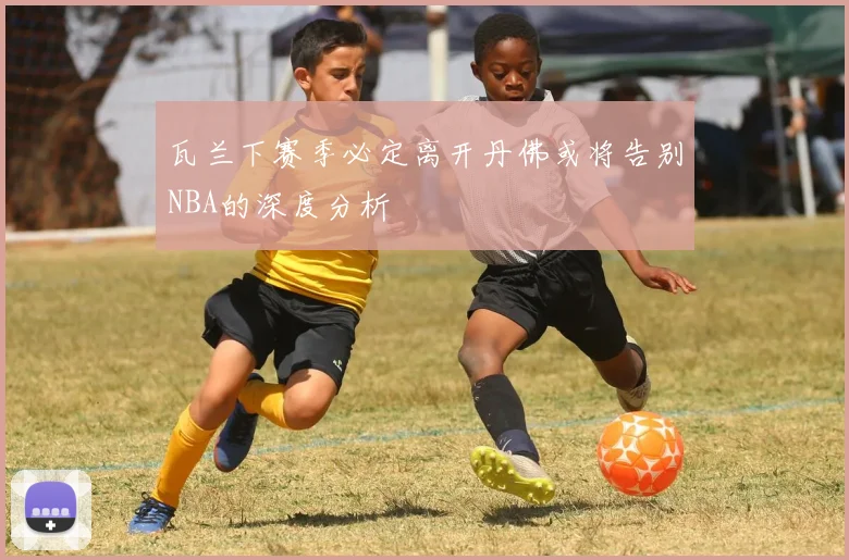 瓦兰下赛季必定离开丹佛或将告别NBA的深度分析